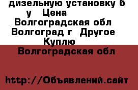 дизельную установку б.у › Цена ­ 20 000 - Волгоградская обл., Волгоград г. Другое » Куплю   . Волгоградская обл.